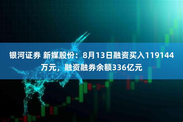 银河证券 新媒股份:8月13日融资买入119144万元,融资融券余额336亿元