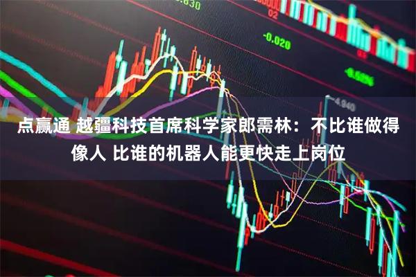 点赢通 越疆科技首席科学家郎需林：不比谁做得像人 比谁的机器人能更快走上岗位