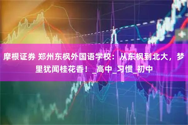 摩根证券 郑州东枫外国语学校：从东枫到北大，梦里犹闻桂花香！_高中_习惯_初中