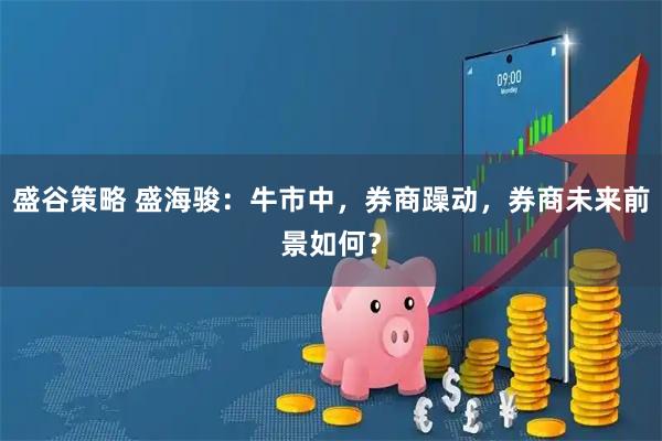 盛谷策略 盛海骏:牛市中,券商躁动,券商未来前景如何?