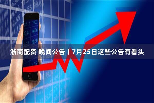 浙商配资 晚间公告丨7月25日这些公告有看头