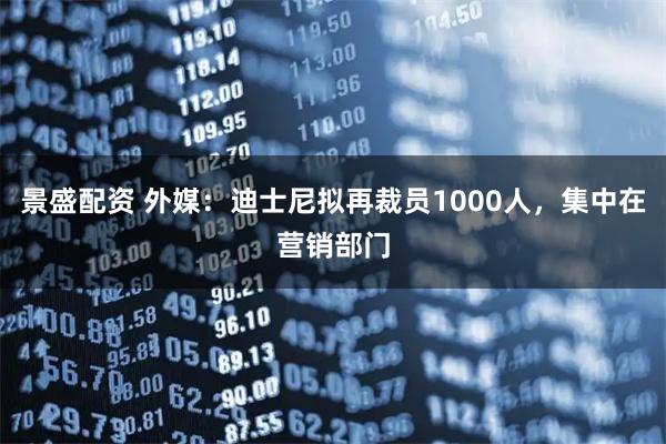 景盛配资 外媒：迪士尼拟再裁员1000人，集中在营销部门