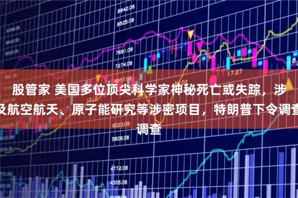 股管家 美国多位顶尖科学家神秘死亡或失踪，涉及航空航天、原子能研究等涉密项目，特朗普下令调查