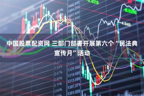 中国股票配资网 三部门部署开展第六个“民法典宣传月”活动
