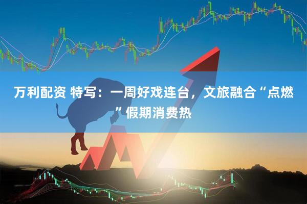 万利配资 特写：一周好戏连台，文旅融合“点燃”假期消费热