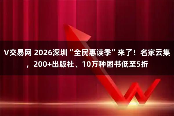 V交易网 2026深圳“全民惠读季”来了！名家云集，200+出版社、10万种图书低至5折