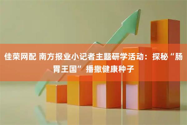 佳荣网配 南方报业小记者主题研学活动：探秘“肠胃王国” 播撒健康种子