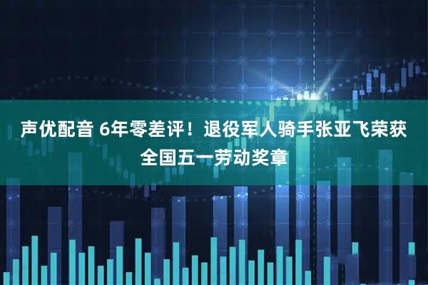 声优配音 6年零差评！退役军人骑手张亚飞荣获全国五一劳动奖章