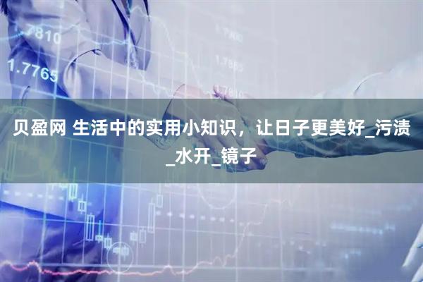 贝盈网 生活中的实用小知识，让日子更美好_污渍_水开_镜子