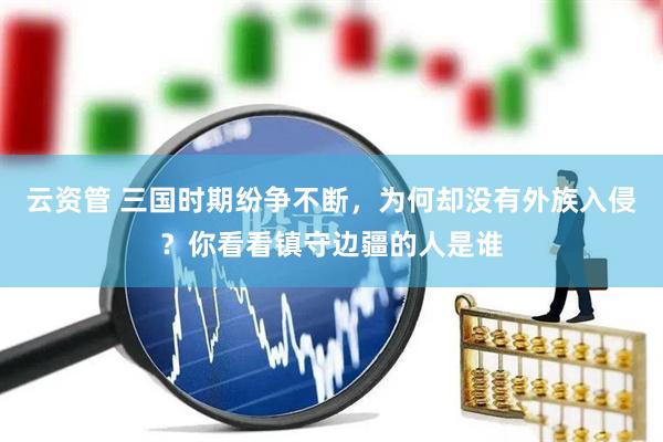 云资管 三国时期纷争不断，为何却没有外族入侵？你看看镇守边疆的人是谁