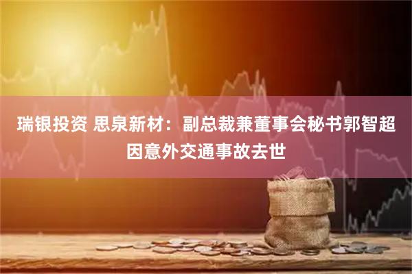 瑞银投资 思泉新材：副总裁兼董事会秘书郭智超因意外交通事故去世