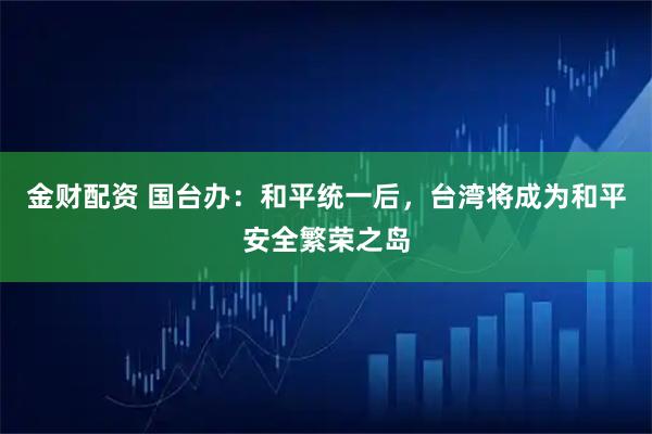 金财配资 国台办：和平统一后，台湾将成为和平安全繁荣之岛