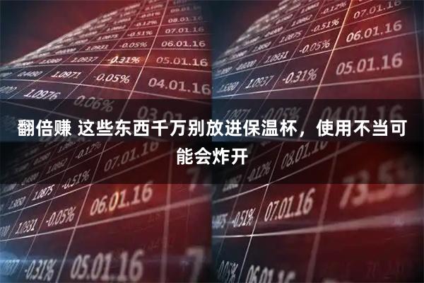翻倍赚 这些东西千万别放进保温杯，使用不当可能会炸开