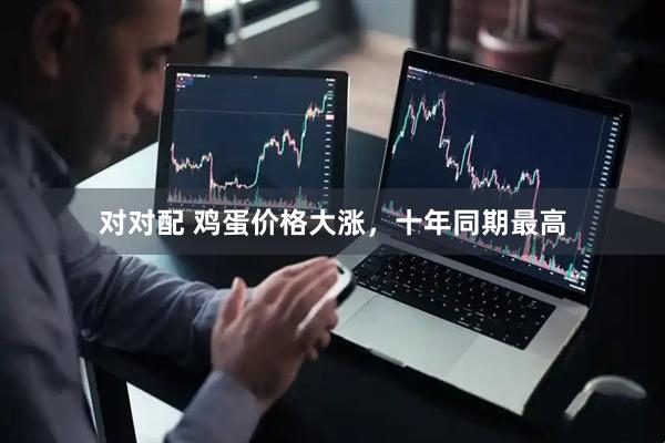对对配 鸡蛋价格大涨，十年同期最高