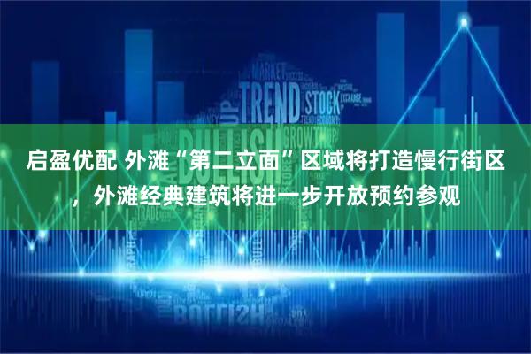 启盈优配 外滩“第二立面”区域将打造慢行街区，外滩经典建筑将进一步开放预约参观