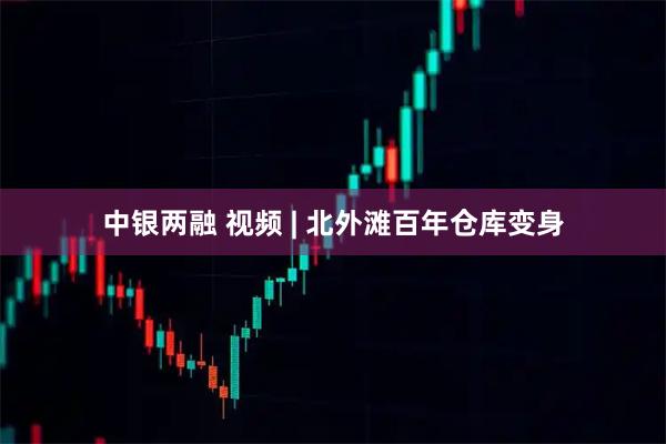中银两融 视频 | 北外滩百年仓库变身