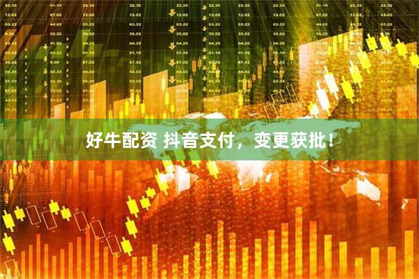 好牛配资 抖音支付，变更获批！
