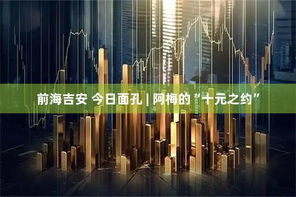 前海吉安 今日面孔 | 阿梅的“十元之约”