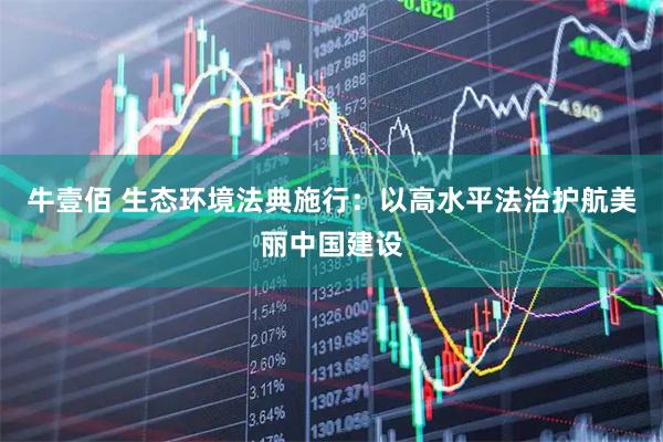 牛壹佰 生态环境法典施行：以高水平法治护航美丽中国建设