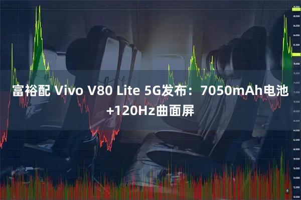富裕配 Vivo V80 Lite 5G发布：7050mAh电池+120Hz曲面屏