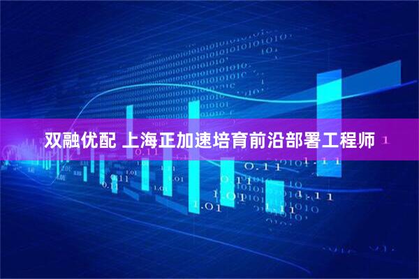 双融优配 上海正加速培育前沿部署工程师