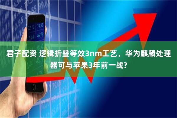 君子配资 逻辑折叠等效3nm工艺，华为麒麟处理器可与苹果3年前一战?