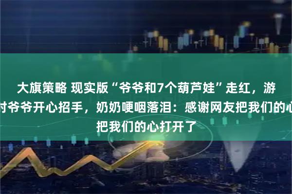 大旗策略 现实版“爷爷和7个葫芦娃”走红，游客打卡时爷爷开心招手，奶奶哽咽落泪：感谢网友把我们的心打开了